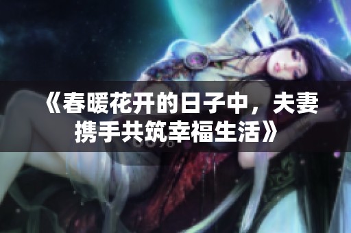 《春暖花开的日子中，夫妻携手共筑幸福生活》