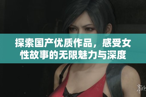 探索国产优质作品，感受女性故事的无限魅力与深度