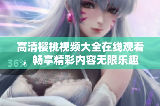 高清樱桃视频大全在线观看，畅享精彩内容无限乐趣