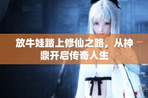 放牛娃踏上修仙之路，从神鼎开启传奇人生