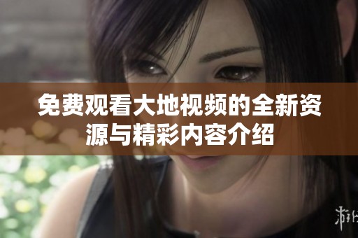 免费观看大地视频的全新资源与精彩内容介绍