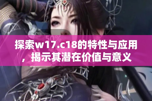 探索w17.c18的特性与应用，揭示其潜在价值与意义