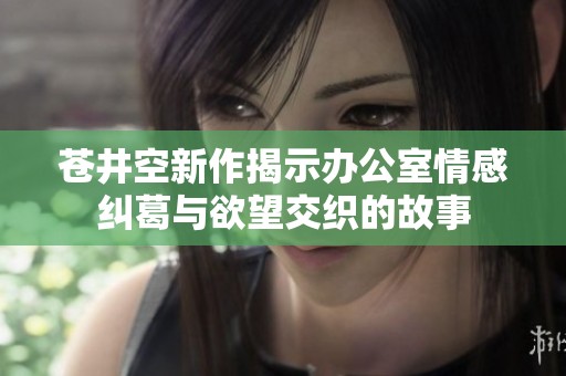 苍井空新作揭示办公室情感纠葛与欲望交织的故事