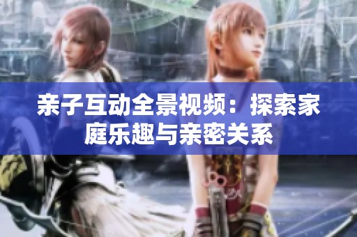 亲子互动全景视频：探索家庭乐趣与亲密关系