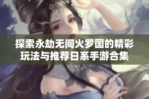 探索永劫无间火罗国的精彩玩法与推荐日系手游合集