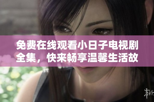 免费在线观看小日子电视剧全集，快来畅享温馨生活故事