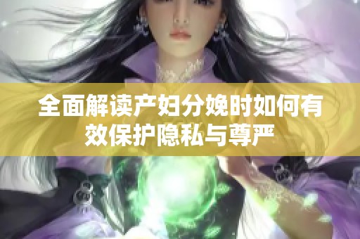 全面解读产妇分娩时如何有效保护隐私与尊严