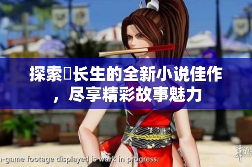 探索仧长生的全新小说佳作，尽享精彩故事魅力