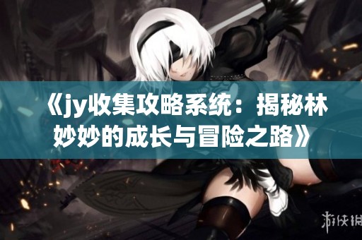 《jy收集攻略系统：揭秘林妙妙的成长与冒险之路》