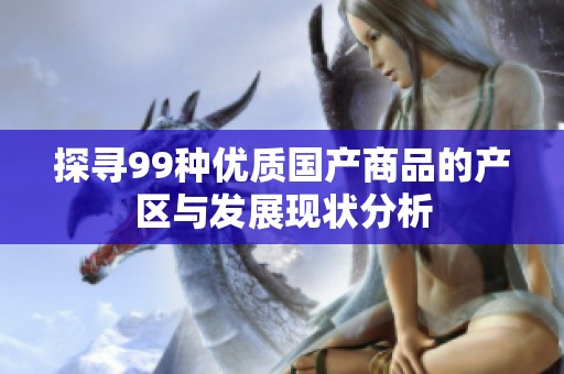 探寻99种优质国产商品的产区与发展现状分析
