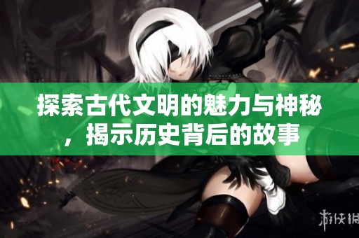 探索古代文明的魅力与神秘，揭示历史背后的故事