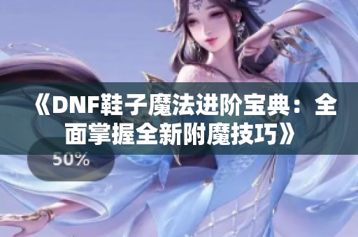 《DNF鞋子魔法进阶宝典：全面掌握全新附魔技巧》
