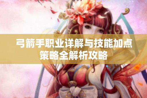 弓箭手职业详解与技能加点策略全解析攻略