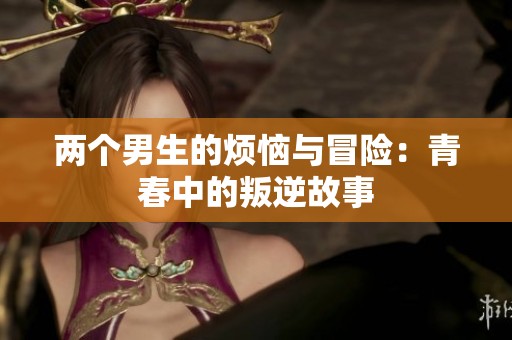 两个男生的烦恼与冒险：青春中的叛逆故事
