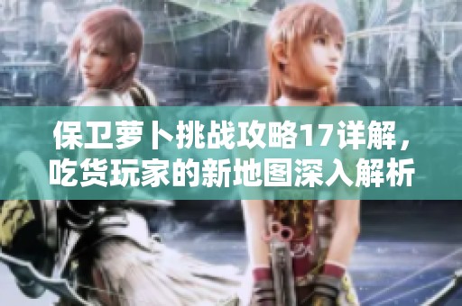 保卫萝卜挑战攻略17详解，吃货玩家的新地图深入解析