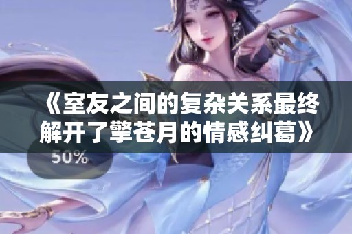 《室友之间的复杂关系最终解开了擎苍月的情感纠葛》