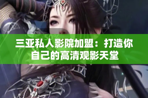 三亚私人影院加盟：打造你自己的高清观影天堂