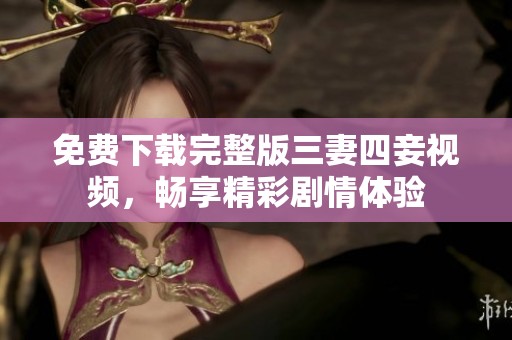 免费下载完整版三妻四妾视频，畅享精彩剧情体验