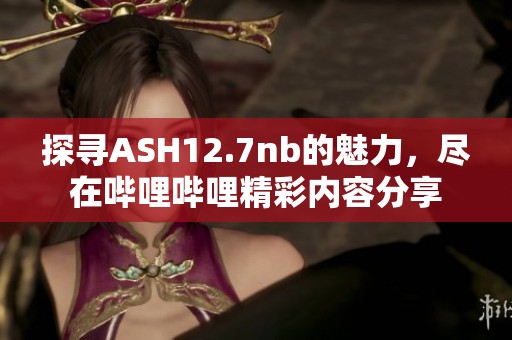 探寻ASH12.7nb的魅力，尽在哔哩哔哩精彩内容分享
