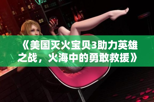 《美国灭火宝贝3助力英雄之战，火海中的勇敢救援》