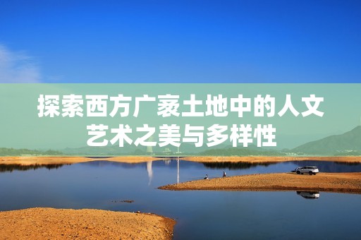 探索西方广袤土地中的人文艺术之美与多样性