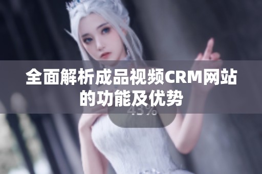 全面解析成品视频CRM网站的功能及优势