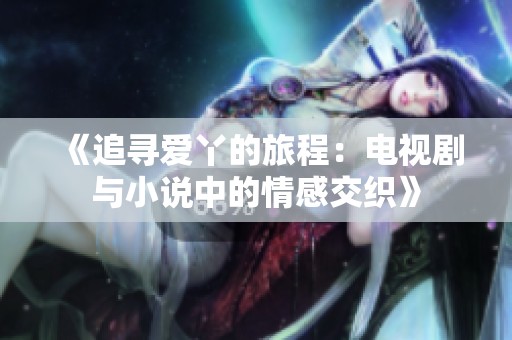 《追寻爱丫的旅程：电视剧与小说中的情感交织》