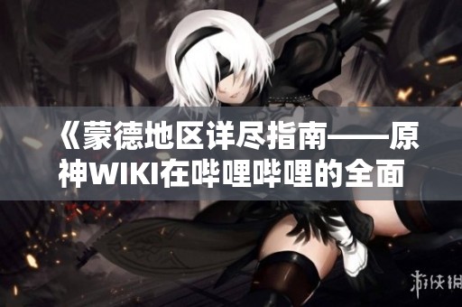 《蒙德地区详尽指南——原神WIKI在哔哩哔哩的全面解析》