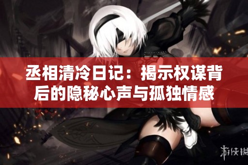 丞相清冷日记：揭示权谋背后的隐秘心声与孤独情感