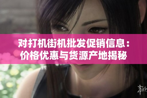 对打机街机批发促销信息：价格优惠与货源产地揭秘