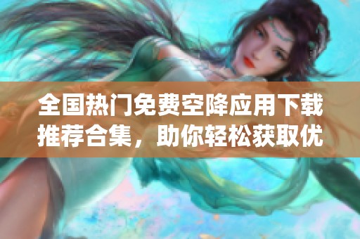 全国热门免费空降应用下载推荐合集，助你轻松获取优质app