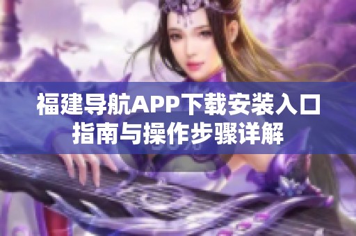 福建导航APP下载安装入口指南与操作步骤详解