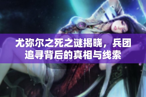 尤弥尔之死之谜揭晓，兵团追寻背后的真相与线索