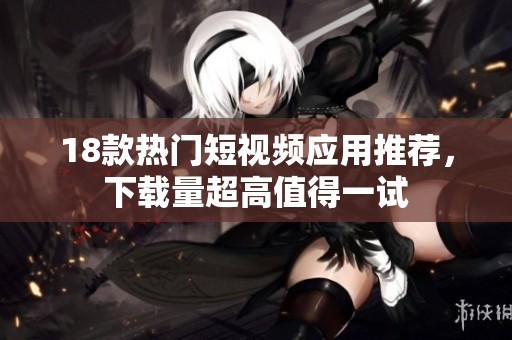 18款热门短视频应用推荐，下载量超高值得一试