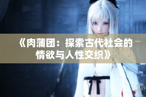 《肉蒲团：探索古代社会的情欲与人性交织》