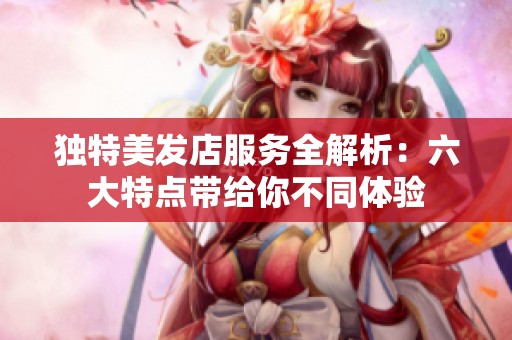 独特美发店服务全解析：六大特点带给你不同体验