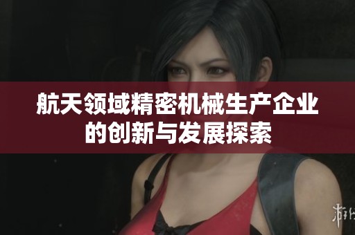 航天领域精密机械生产企业的创新与发展探索