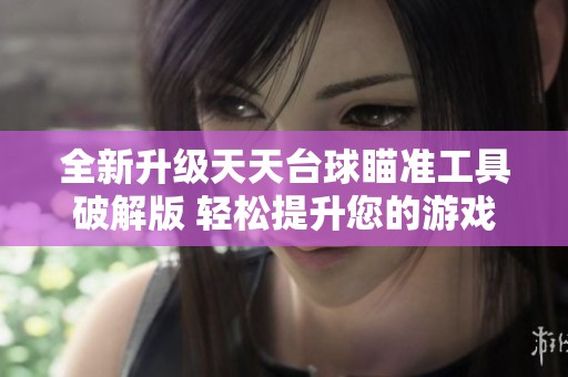 全新升级天天台球瞄准工具破解版 轻松提升您的游戏水平