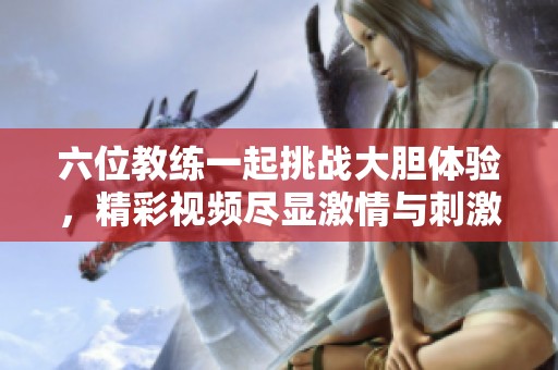 六位教练一起挑战大胆体验，精彩视频尽显激情与刺激