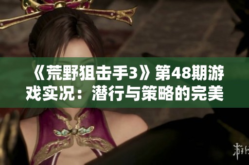 《荒野狙击手3》第48期游戏实况：潜行与策略的完美结合