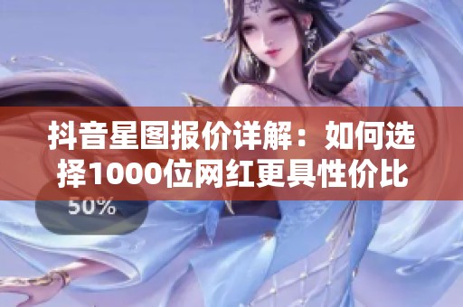 抖音星图报价详解：如何选择1000位网红更具性价比