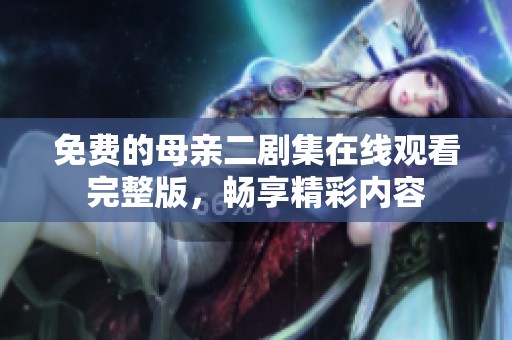 免费的母亲二剧集在线观看完整版，畅享精彩内容