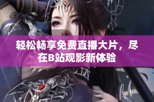 轻松畅享免费直播大片，尽在B站观影新体验