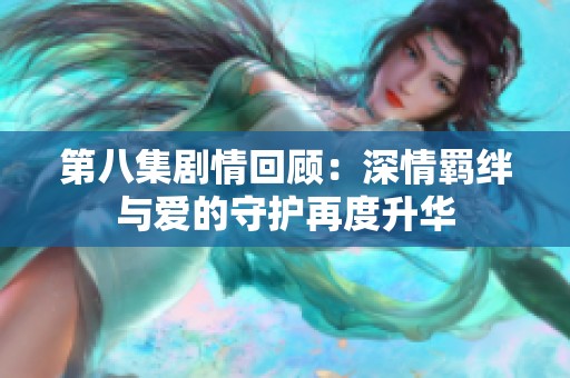 第八集剧情回顾：深情羁绊与爱的守护再度升华
