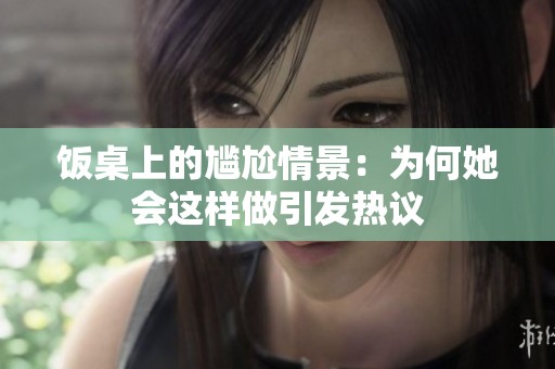 饭桌上的尴尬情景：为何她会这样做引发热议