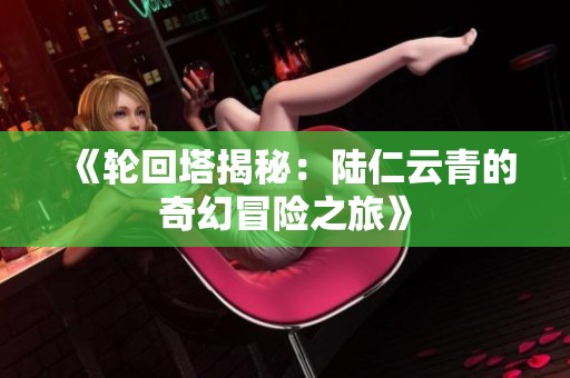 《轮回塔揭秘：陆仁云青的奇幻冒险之旅》