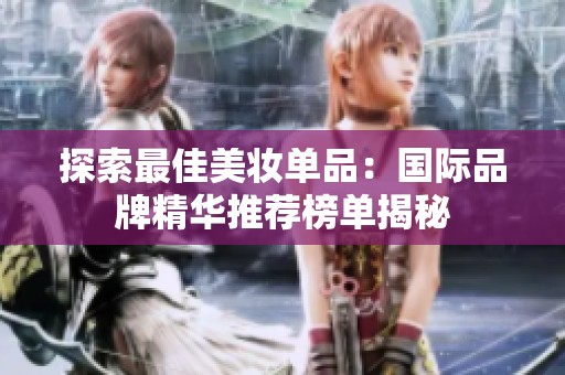 探索最佳美妆单品：国际品牌精华推荐榜单揭秘