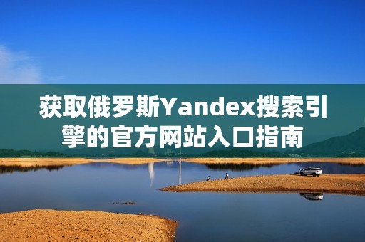 获取俄罗斯Yandex搜索引擎的官方网站入口指南