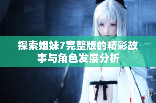 探索姐妹7完整版的精彩故事与角色发展分析