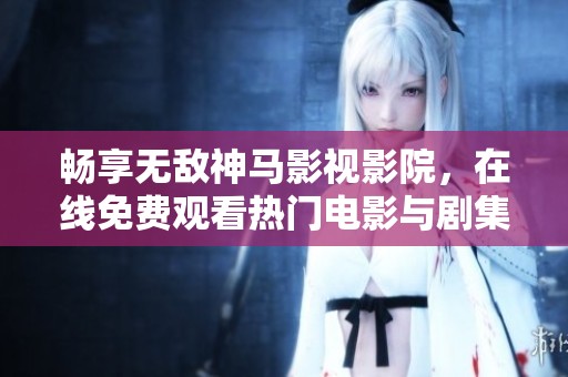 畅享无敌神马影视影院，在线免费观看热门电影与剧集
